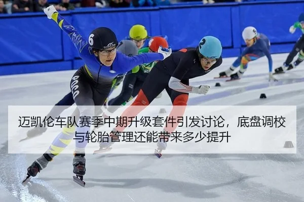 迈凯伦车队赛季中期升级套件引发讨论，底盘调校与轮胎管理还能带来多少提升